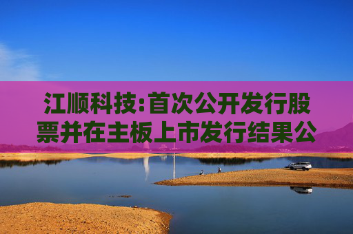 江顺科技:首次公开发行股票并在主板上市发行结果公告