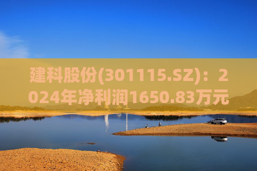 建科股份(301115.SZ)：2024年净利润1650.83万元 同比减少83.59%