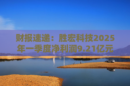 财报速递：胜宏科技2025年一季度净利润9.21亿元