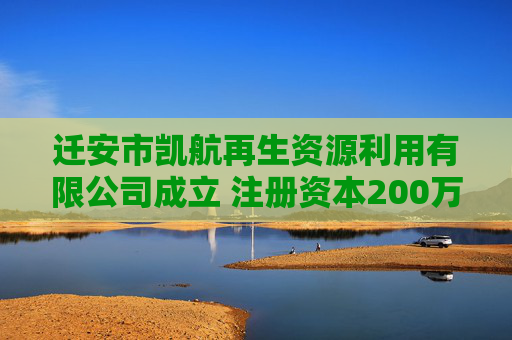 迁安市凯航再生资源利用有限公司成立 注册资本200万人民币