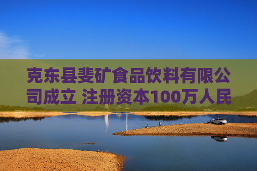 克东县斐矿食品饮料有限公司成立 注册资本100万人民币