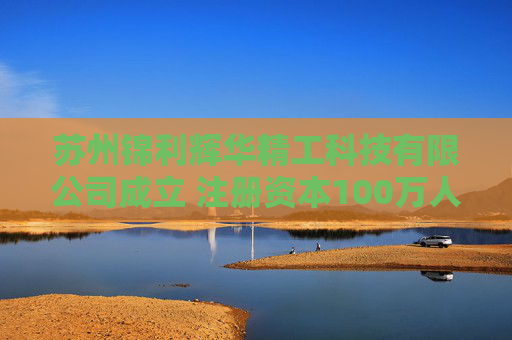 苏州锦利辉华精工科技有限公司成立 注册资本100万人民币