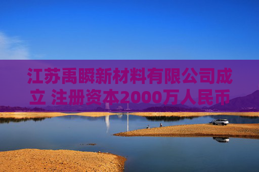 江苏禹瞬新材料有限公司成立 注册资本2000万人民币