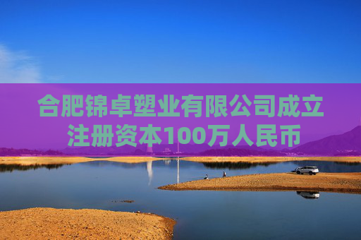 合肥锦卓塑业有限公司成立 注册资本100万人民币