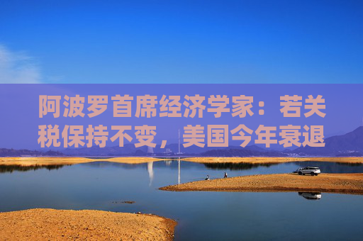阿波罗首席经济学家：若关税保持不变，美国今年衰退概率高达90%