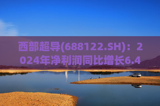 西部超导(688122.SH)：2024年净利润同比增长6.44% 拟10派6.5元