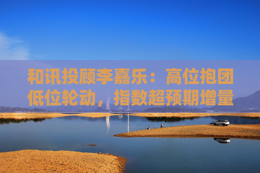 和讯投顾李嘉乐：高位抱团低位轮动，指数超预期增量向上