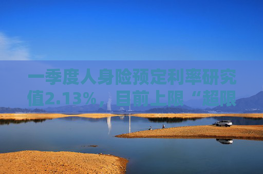一季度人身险预定利率研究值2.13%，目前上限“超限”12BP  第1张