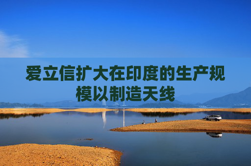 爱立信扩大在印度的生产规模以制造天线