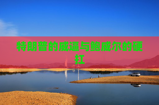 特朗普的威逼与鲍威尔的硬扛