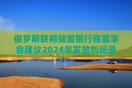 俄罗斯联邦储蓄银行称董事会建议2024年发放创纪录的股息
