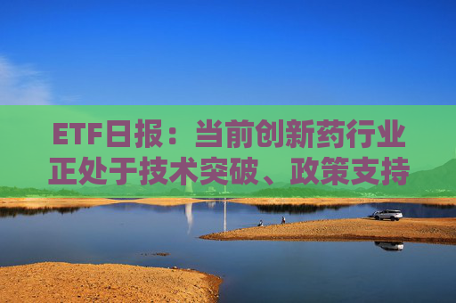 ETF日报：当前创新药行业正处于技术突破、政策支持、业绩兑现、全球化扩张四重驱动下的景气上行周期