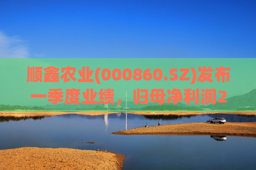 顺鑫农业(000860.SZ)发布一季度业绩，归母净利润2.82亿元，同比下降37.34%