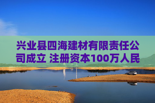 兴业县四海建材有限责任公司成立 注册资本100万人民币