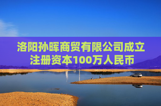 洛阳孙晖商贸有限公司成立 注册资本100万人民币