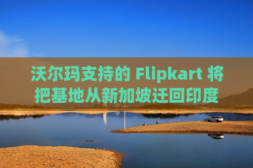 沃尔玛支持的 Flipkart 将把基地从新加坡迁回印度