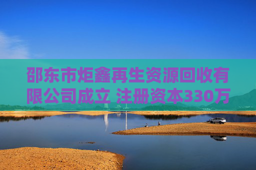 邵东市炬鑫再生资源回收有限公司成立 注册资本330万人民币