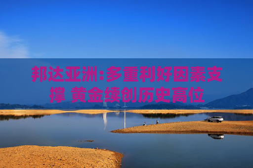 邦达亚洲:多重利好因素支撑 黄金续创历史高位