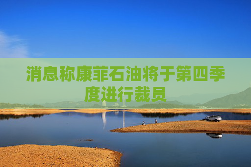 消息称康菲石油将于第四季度进行裁员