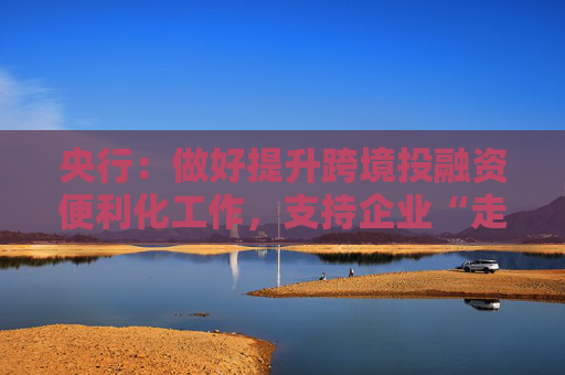 央行：做好提升跨境投融资便利化工作，支持企业“走出去”