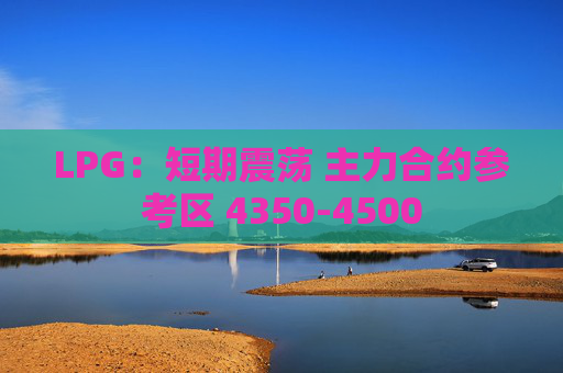LPG：短期震荡 主力合约参考区 4350-4500  第1张