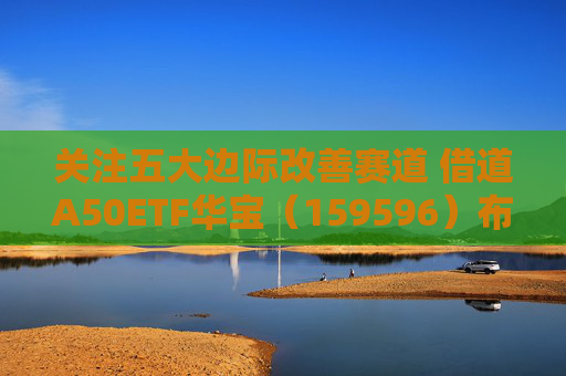 关注五大边际改善赛道 借道A50ETF华宝（159596）布局