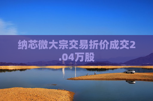 纳芯微大宗交易折价成交2.04万股