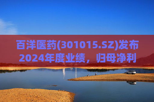 百洋医药(301015.SZ)发布2024年度业绩，归母净利润6.92亿元，下降2.87%