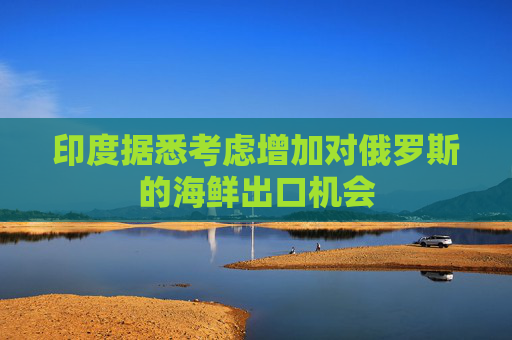 印度据悉考虑增加对俄罗斯的海鲜出口机会  第1张