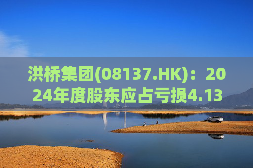 洪桥集团(08137.HK)：2024年度股东应占亏损4.13亿港元  第1张