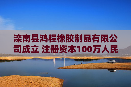 滦南县鸿程橡胶制品有限公司成立 注册资本100万人民币