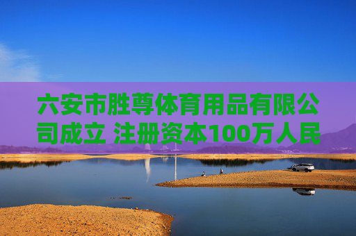 六安市胜尊体育用品有限公司成立 注册资本100万人民币