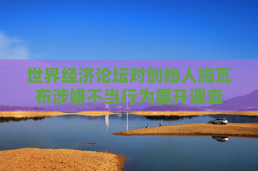 世界经济论坛对创始人施瓦布涉嫌不当行为展开调查