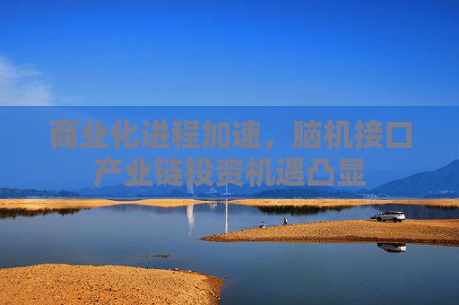 商业化进程加速，脑机接口产业链投资机遇凸显