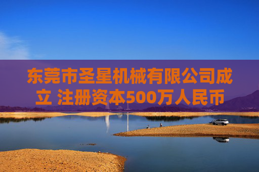 东莞市圣星机械有限公司成立 注册资本500万人民币