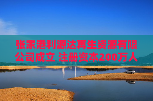 张家港利源达再生资源有限公司成立 注册资本200万人民币