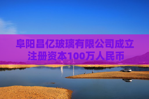 阜阳昌亿玻璃有限公司成立 注册资本100万人民币