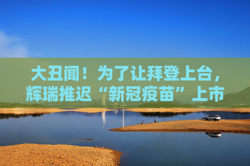 大丑闻！为了让拜登上台，辉瑞推迟“新冠疫苗”上市？