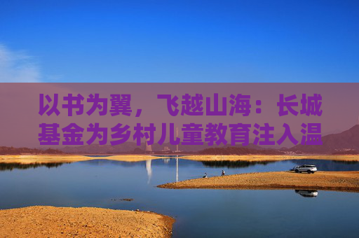 以书为翼，飞越山海：长城基金为乡村儿童教育注入温暖力量  第1张