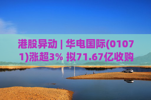 港股异动 | 华电国际(01071)涨超3% 拟71.67亿收购资产并募不超34.28亿配套资金