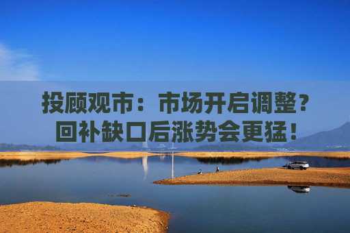 投顾观市：市场开启调整？回补缺口后涨势会更猛！