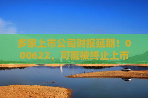 多家上市公司财报延期！000622，可能被终止上市  第1张