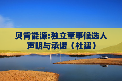 贝肯能源:独立董事候选人声明与承诺（杜建）