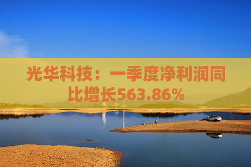 光华科技：一季度净利润同比增长563.86%