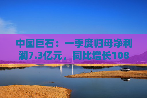 中国巨石：一季度归母净利润7.3亿元，同比增长108.52%