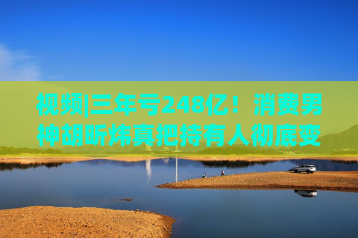 视频|三年亏248亿！消费男神胡昕炜真把持有人彻底变成金融消费者