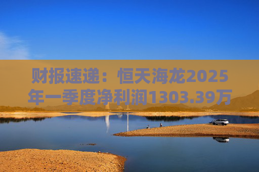 财报速递：恒天海龙2025年一季度净利润1303.39万元