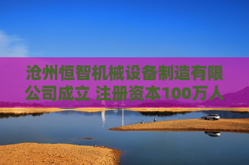 沧州恒智机械设备制造有限公司成立 注册资本100万人民币