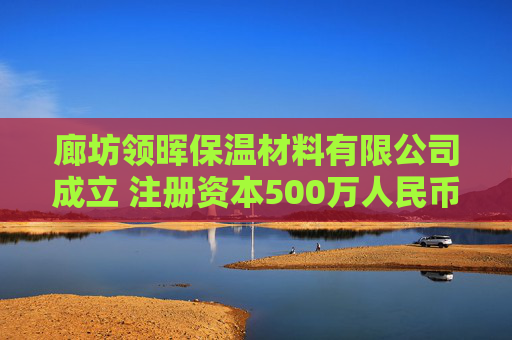 廊坊领晖保温材料有限公司成立 注册资本500万人民币