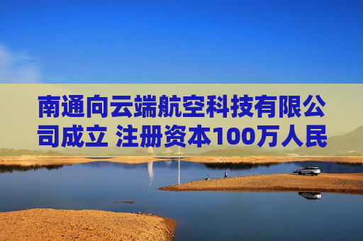 南通向云端航空科技有限公司成立 注册资本100万人民币